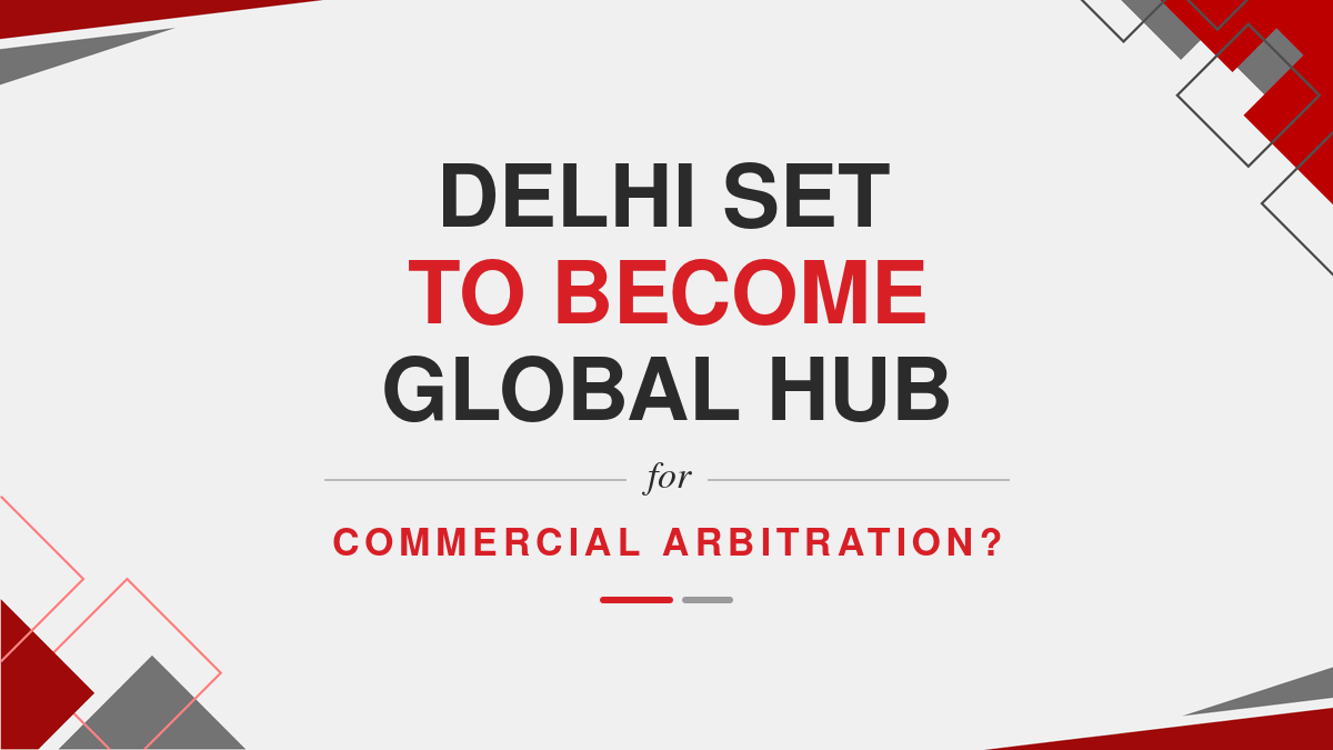 Delhi Set To Become Global Hub For Commercial Arbitration?