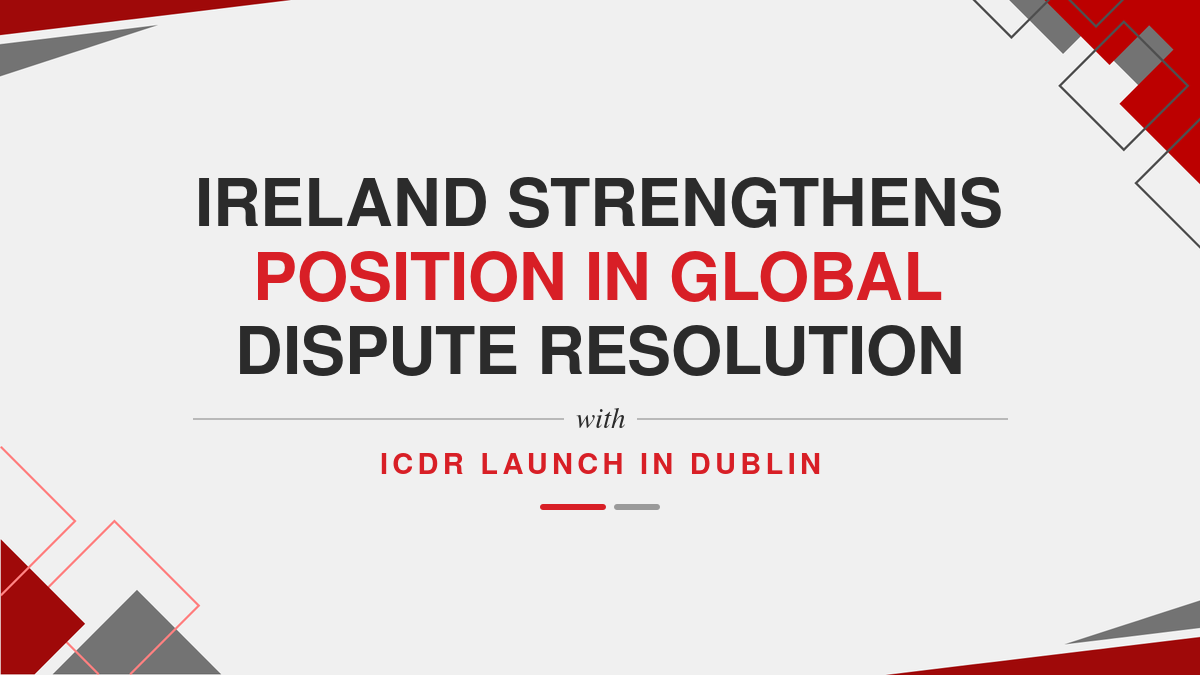 Ireland Strengthens Position in Global Dispute Resolution with ICDR Launch in Dublin